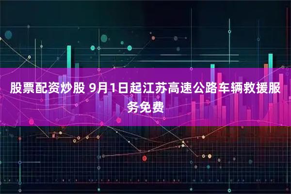股票配资炒股 9月1日起江苏高速公路车辆救援服务免费