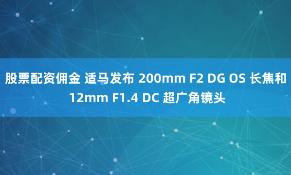 股票配资佣金 适马发布 200mm F2 DG OS 长焦和 12mm F1.4 DC 超广角镜头