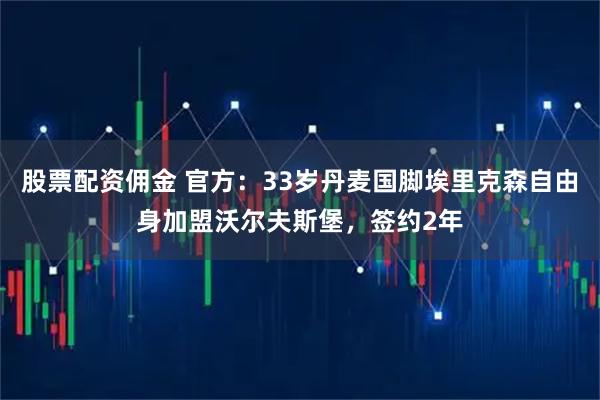 股票配资佣金 官方：33岁丹麦国脚埃里克森自由身加盟沃尔夫斯堡，签约2年