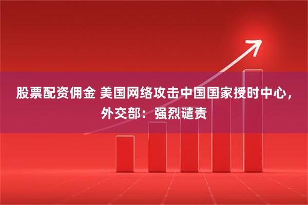 股票配资佣金 美国网络攻击中国国家授时中心，外交部：强烈谴责