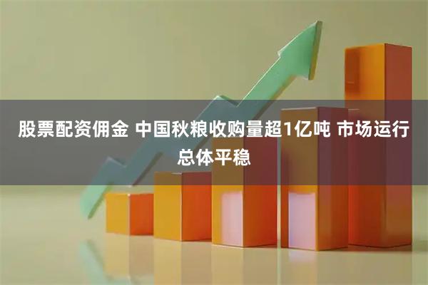 股票配资佣金 中国秋粮收购量超1亿吨 市场运行总体平稳