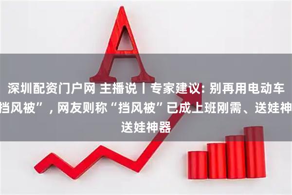 深圳配资门户网 主播说丨专家建议: 别再用电动车“挡风被” , 网友则称“挡风被”已成上班刚需、送娃神器