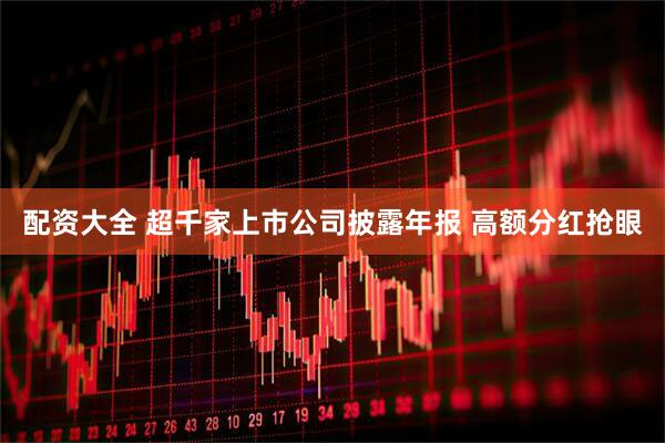 配资大全 超千家上市公司披露年报 高额分红抢眼