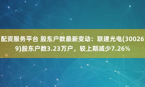 配资服务平台 股东户数最新变动：联建光电(300269)股东户数3.23万户，较上期减少7.26%