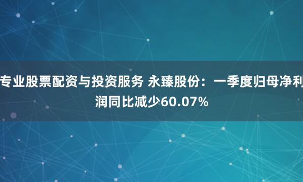 专业股票配资与投资服务 永臻股份：一季度归母净利润同比减少60.07%