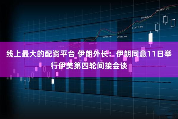 线上最大的配资平台 伊朗外长：伊朗同意11日举行伊美第四轮间接会谈