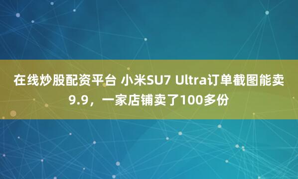 在线炒股配资平台 小米SU7 Ultra订单截图能卖9.9，一家店铺卖了100多份
