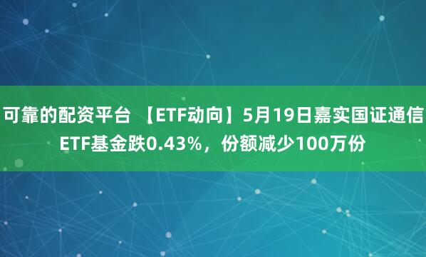 可靠的配资平台 【ETF动向】5月19日嘉实国证通信ETF基金跌0.43%，份额减少100万份