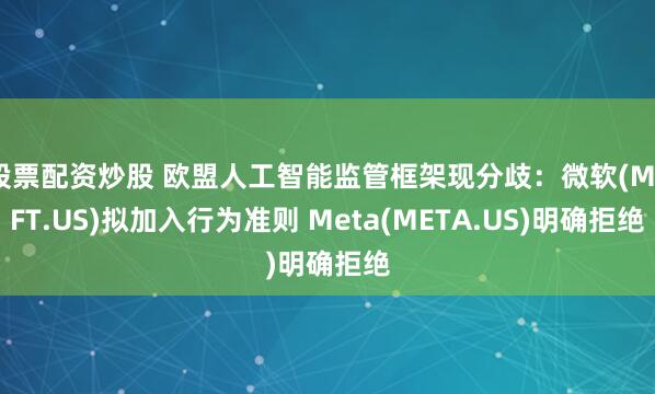 股票配资炒股 欧盟人工智能监管框架现分歧：微软(MSFT.US)拟加入行为准则 Meta(META.US)明确拒绝