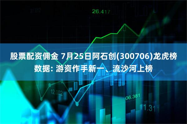股票配资佣金 7月25日阿石创(300706)龙虎榜数据: 游资作手新一、流沙河上榜