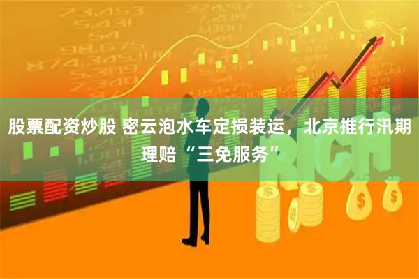 股票配资炒股 密云泡水车定损装运，北京推行汛期理赔 “三免服务”