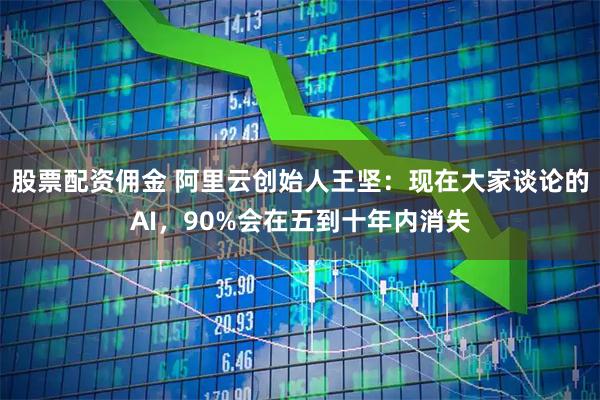 股票配资佣金 阿里云创始人王坚：现在大家谈论的AI，90%会在五到十年内消失