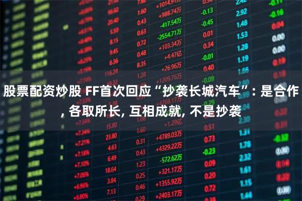 股票配资炒股 FF首次回应“抄袭长城汽车”: 是合作, 各取所长, 互相成就, 不是抄袭