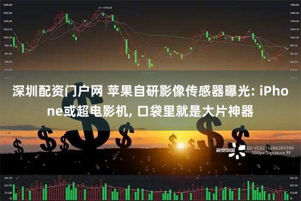 深圳配资门户网 苹果自研影像传感器曝光: iPhone或超电影机, 口袋里就是大片神器