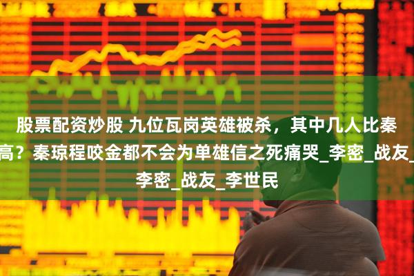 股票配资炒股 九位瓦岗英雄被杀，其中几人比秦琼武功高？秦琼程咬金都不会为单雄信之死痛哭_李密_战友_李世民