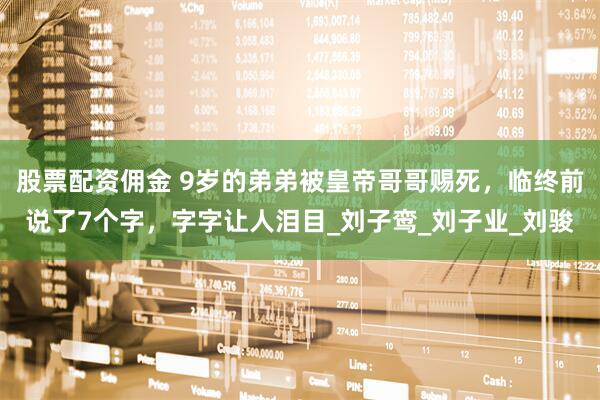 股票配资佣金 9岁的弟弟被皇帝哥哥赐死，临终前说了7个字，字字让人泪目_刘子鸾_刘子业_刘骏