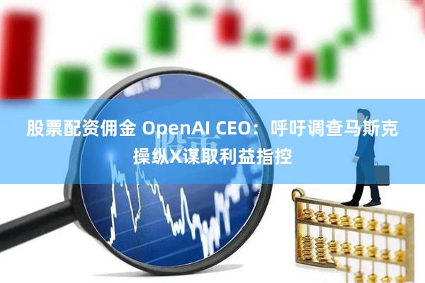 股票配资佣金 OpenAI CEO：呼吁调查马斯克操纵X谋取利益指控
