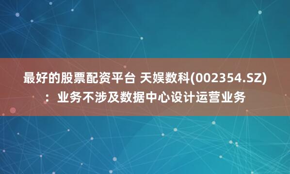 最好的股票配资平台 天娱数科(002354.SZ)：业务不涉及数据中心设计运营业务