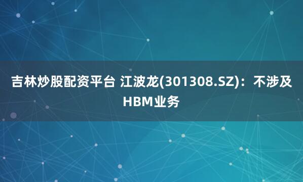 吉林炒股配资平台 江波龙(301308.SZ)：不涉及HBM业务