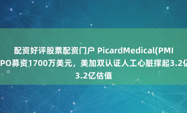 配资好评股票配资门户 PicardMedical(PMI.US)IPO募资1700万美元，美加双认证人工心脏撑起3.2亿估值