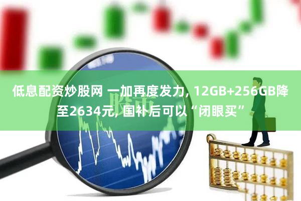 低息配资炒股网 一加再度发力, 12GB+256GB降至2634元, 国补后可以“闭眼买”