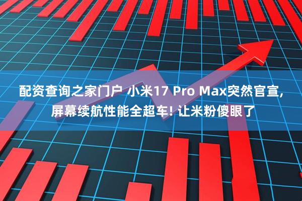 配资查询之家门户 小米17 Pro Max突然官宣, 屏幕续航性能全超车! 让米粉傻眼了