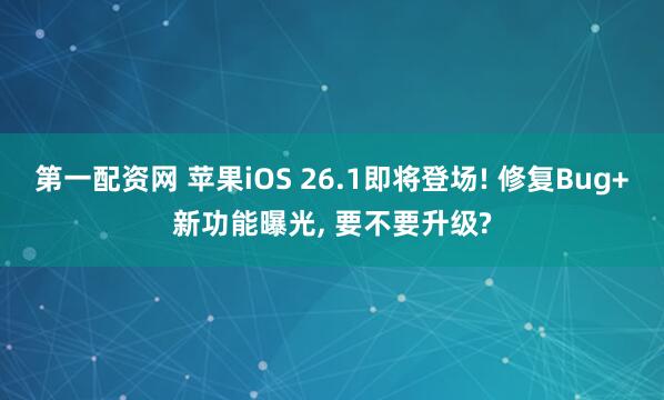 第一配资网 苹果iOS 26.1即将登场! 修复Bug+新功能曝光, 要不要升级?