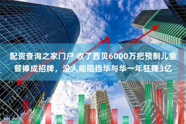 配资查询之家门户 收了西贝6000万把预制儿童餐捧成招牌，没人能阻挡华与华一年狂赚3亿