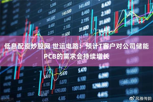 低息配资炒股网 世运电路：预计T客户对公司储能PCB的需求会持续增长
