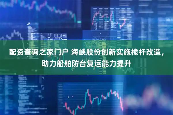 配资查询之家门户 海峡股份创新实施桅杆改造，助力船舶防台复运能力提升