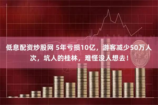 低息配资炒股网 5年亏损10亿，游客减少50万人次，坑人的桂林，难怪没人想去！