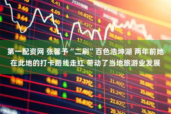 第一配资网 张馨予“二刷”百色浩坤湖 两年前她在此地的打卡路线走红 带动了当地旅游业发展