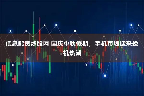 低息配资炒股网 国庆中秋假期，手机市场迎来换机热潮