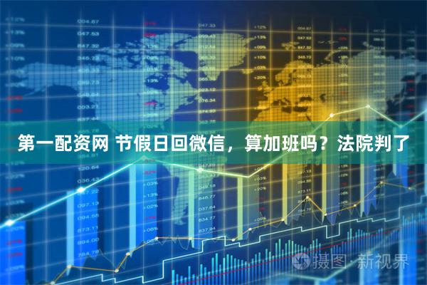第一配资网 节假日回微信，算加班吗？法院判了