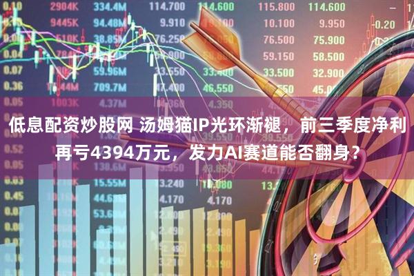 低息配资炒股网 汤姆猫IP光环渐褪，前三季度净利再亏4394万元，发力AI赛道能否翻身？