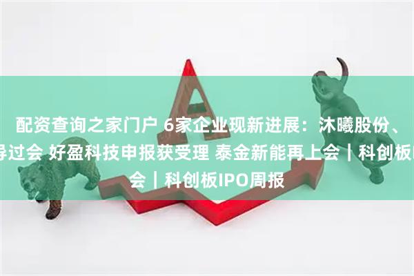配资查询之家门户 6家企业现新进展：沐曦股份、健信超导过会 好盈科技申报获受理 泰金新能再上会｜科创板IPO周报