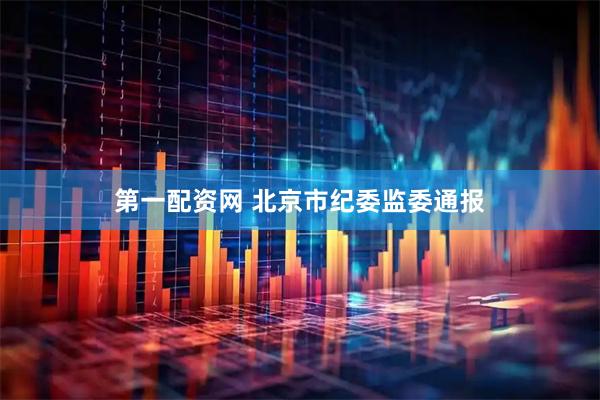 第一配资网 北京市纪委监委通报