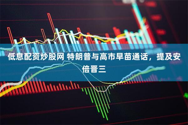 低息配资炒股网 特朗普与高市早苗通话，提及安倍晋三
