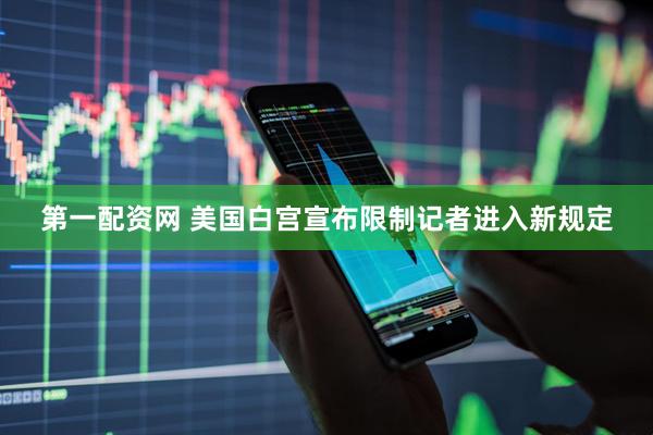 第一配资网 美国白宫宣布限制记者进入新规定
