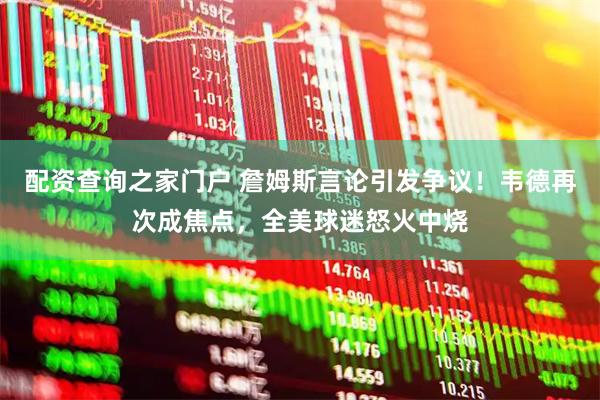 配资查询之家门户 詹姆斯言论引发争议！韦德再次成焦点，全美球迷怒火中烧