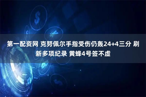 第一配资网 克努佩尔手指受伤仍轰24+4三分 刷新多项纪录 黄蜂4号签不虚