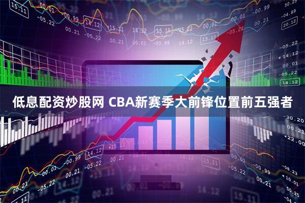 低息配资炒股网 CBA新赛季大前锋位置前五强者