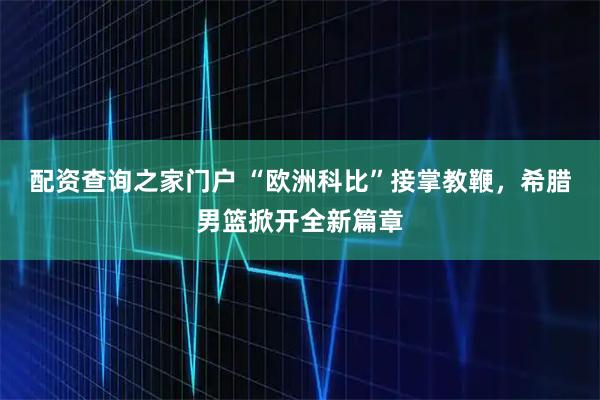 配资查询之家门户 “欧洲科比”接掌教鞭，希腊男篮掀开全新篇章