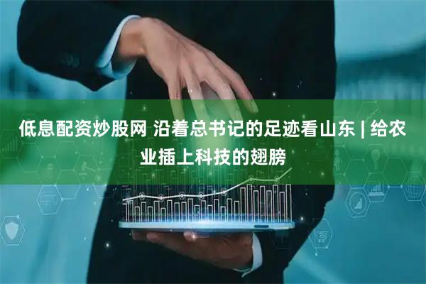 低息配资炒股网 沿着总书记的足迹看山东 | 给农业插上科技的翅膀