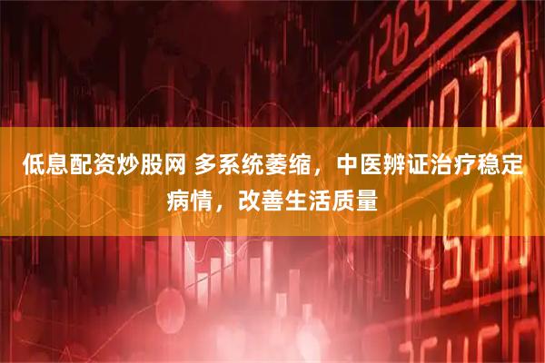 低息配资炒股网 多系统萎缩，中医辨证治疗稳定病情，改善生活质量