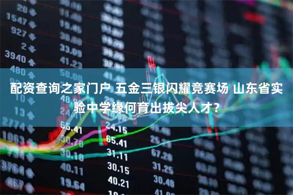 配资查询之家门户 五金三银闪耀竞赛场 山东省实验中学缘何育出拔尖人才？