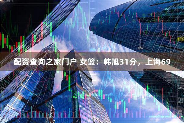 配资查询之家门户 女篮：韩旭31分，上海69