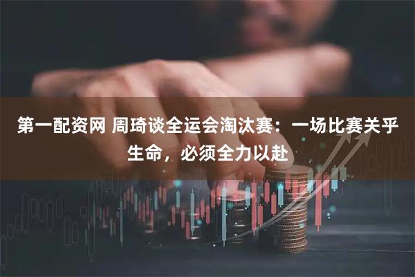 第一配资网 周琦谈全运会淘汰赛：一场比赛关乎生命，必须全力以赴