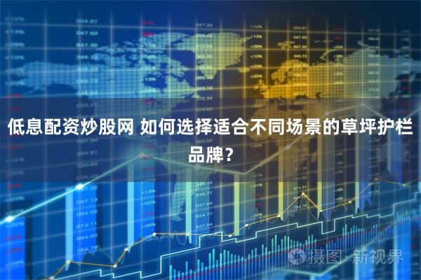 低息配资炒股网 如何选择适合不同场景的草坪护栏品牌？