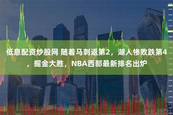 低息配资炒股网 随着马刺返第2，湖人惨败跌第4，掘金大胜，NBA西部最新排名出炉